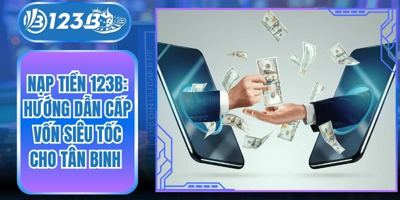 Nạp Tiền 123B: Hướng Dẫn Cấp Vốn Siêu Tốc Cho Tân Binh